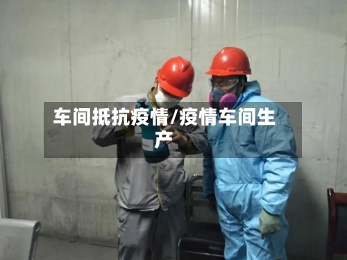 车间抵抗疫情/疫情车间生产-第2张图片