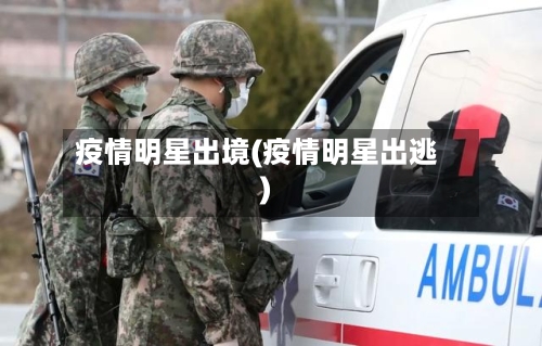 疫情明星出境(疫情明星出逃)-第3张图片