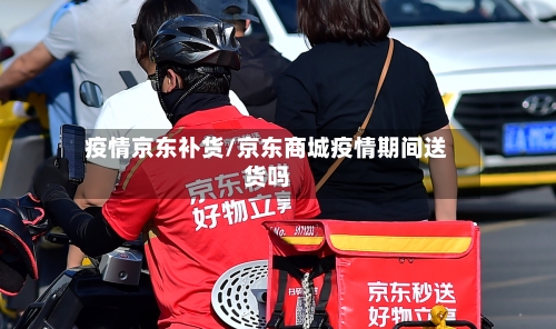 疫情京东补货/京东商城疫情期间送货吗-第1张图片