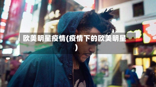 欧美明星疫情(疫情下的欧美明星)