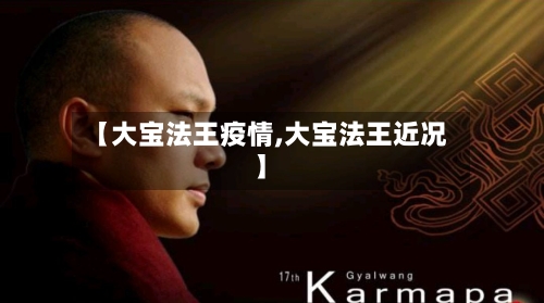 【大宝法王疫情,大宝法王近况】-第1张图片
