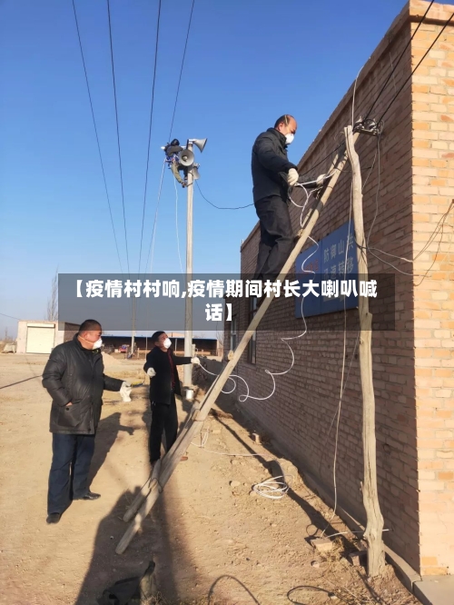 【疫情村村响,疫情期间村长大喇叭喊话】