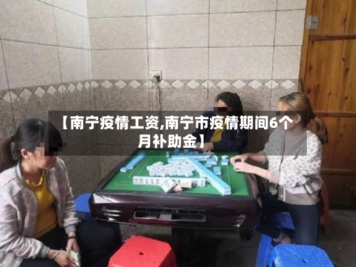 【南宁疫情工资,南宁市疫情期间6个月补助金】