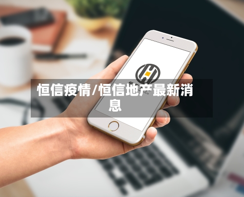 恒信疫情/恒信地产最新消息-第2张图片