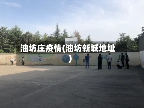 油坊庄疫情(油坊新城地址)-第1张图片