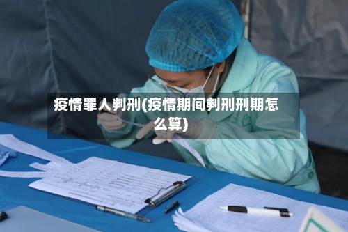 疫情罪人判刑(疫情期间判刑刑期怎么算)