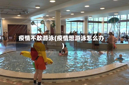 疫情不敢游泳(疫情想游泳怎么办)