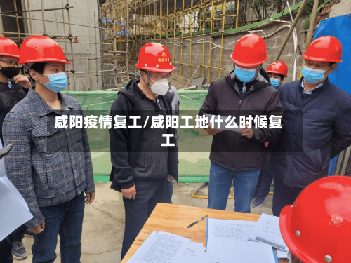 咸阳疫情复工/咸阳工地什么时候复工
