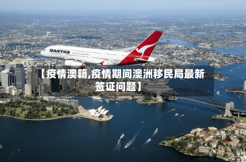 【疫情澳籍,疫情期间澳洲移民局最新签证问题】-第1张图片