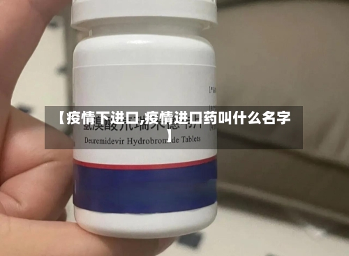 【疫情下进口,疫情进口药叫什么名字】