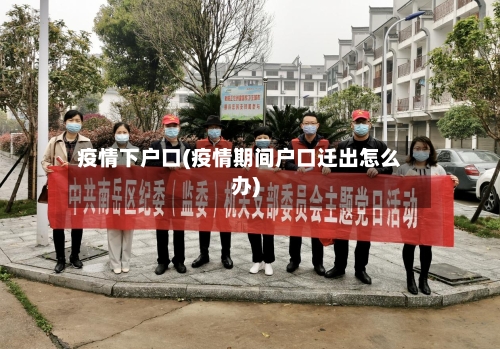 疫情下户口(疫情期间户口迁出怎么办)