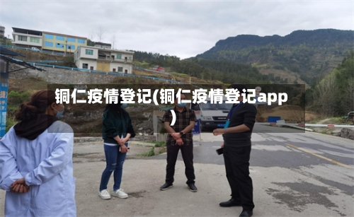铜仁疫情登记(铜仁疫情登记app)-第2张图片