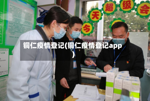铜仁疫情登记(铜仁疫情登记app)