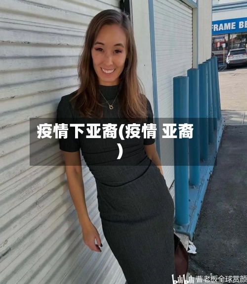 疫情下亚裔(疫情 亚裔)