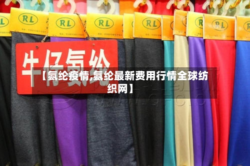 【氨纶疫情,氨纶最新费用行情全球纺织网】