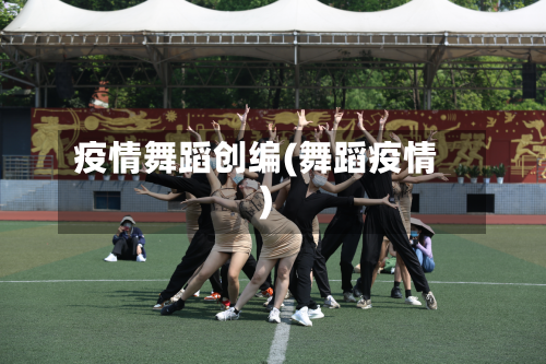 疫情舞蹈创编(舞蹈疫情)