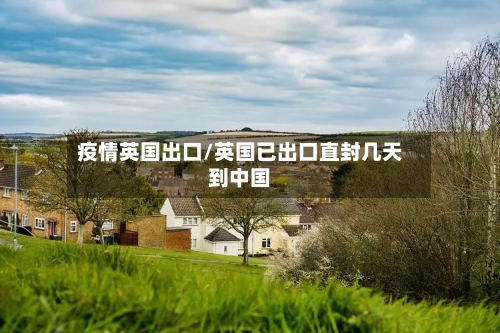 疫情英国出口/英国已出口直封几天到中国