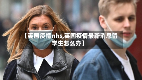 【英国疫情nhs,英国疫情最新消息留学生怎么办】