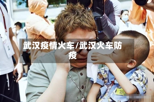 武汉疫情火车/武汉火车防疫