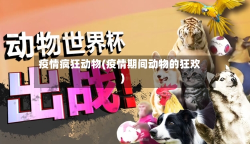 疫情疯狂动物(疫情期间动物的狂欢)-第3张图片