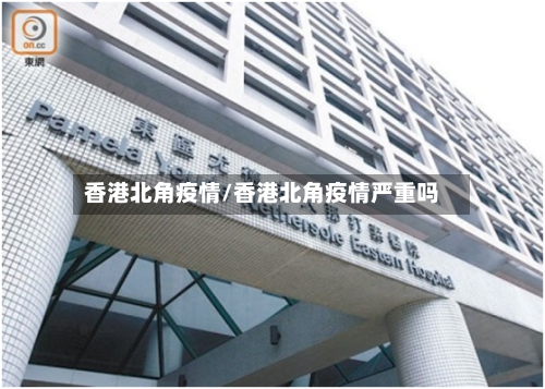香港北角疫情/香港北角疫情严重吗-第2张图片
