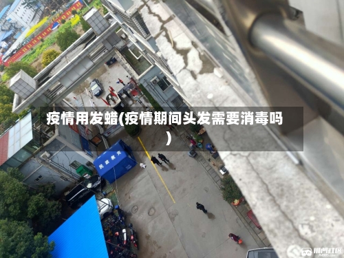 疫情用发蜡(疫情期间头发需要消毒吗)