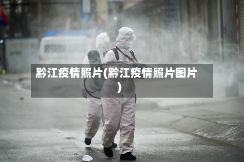 黔江疫情照片(黔江疫情照片图片)