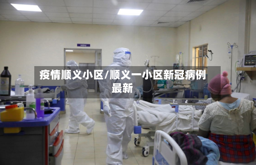 疫情顺义小区/顺义一小区新冠病例最新