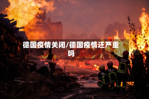 德国疫情关闭/德国疫情还严重吗