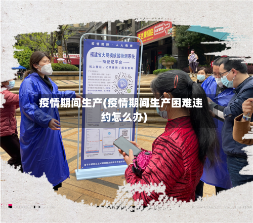 疫情期间生产(疫情期间生产困难违约怎么办)