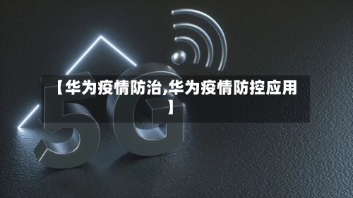 【华为疫情防治,华为疫情防控应用】-第2张图片