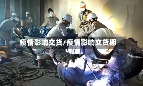 疫情影响交货/疫情影响交货期-第1张图片