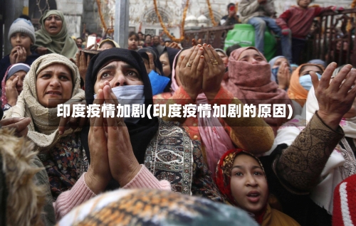 印度疫情加剧(印度疫情加剧的原因)