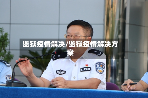 监狱疫情解决/监狱疫情解决方案-第2张图片