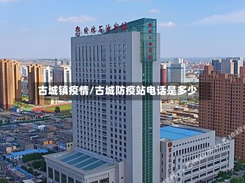 古城镇疫情/古城防疫站电话是多少