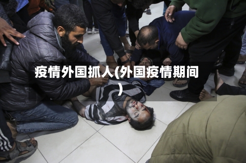 疫情外国抓人(外国疫情期间)