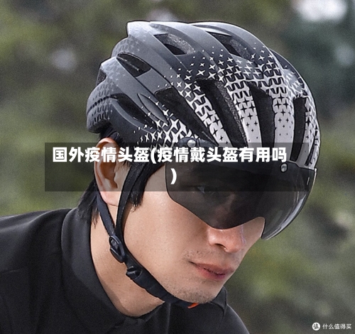 国外疫情头盔(疫情戴头盔有用吗)