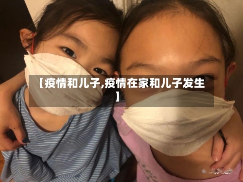 【疫情和儿子,疫情在家和儿子发生】-第3张图片