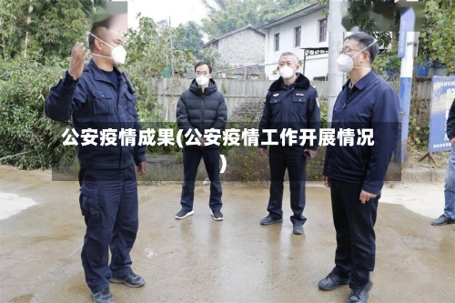公安疫情成果(公安疫情工作开展情况)