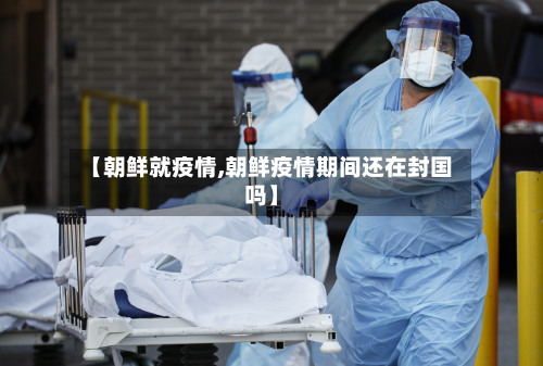 【朝鲜就疫情,朝鲜疫情期间还在封国吗】