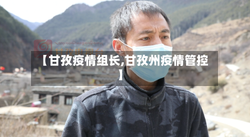 【甘孜疫情组长,甘孜州疫情管控】