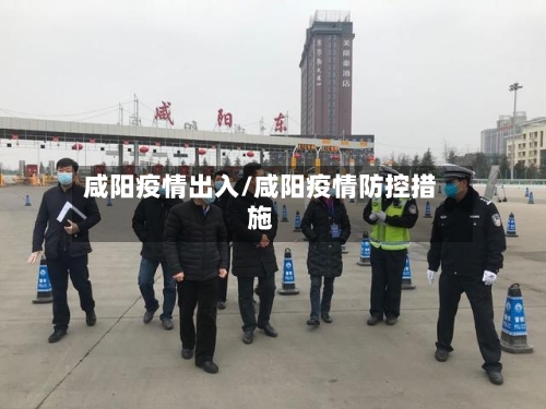 咸阳疫情出入/咸阳疫情防控措施-第1张图片