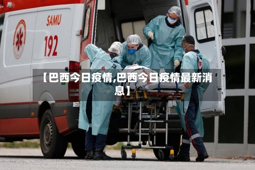 【巴西今日疫情,巴西今日疫情最新消息】