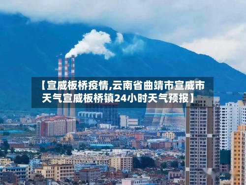 【宣威板桥疫情,云南省曲靖市宣威市天气宣威板桥镇24小时天气预报】