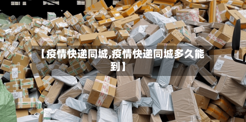 【疫情快递同城,疫情快递同城多久能到】