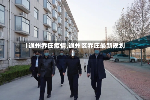 【通州乔庄疫情,通州区乔庄最新规划】-第3张图片