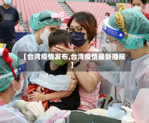 【台湾疫情发布,台湾疫情最新播报】