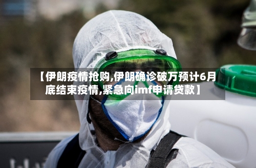 【伊朗疫情抢购,伊朗确诊破万预计6月底结束疫情,紧急向imf申请贷款】