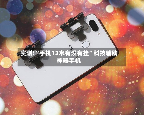 实测!“手机13水有没有挂”科技辅助神器手机-第3张图片