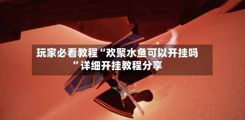 玩家必看教程“欢聚水鱼可以开挂吗	”详细开挂教程分享-第2张图片